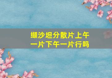 缬沙坦分散片上午一片下午一片行吗