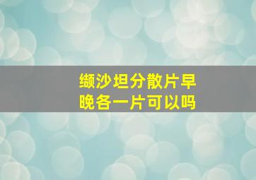 缬沙坦分散片早晚各一片可以吗