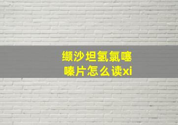 缬沙坦氢氯噻嗪片怎么读xi