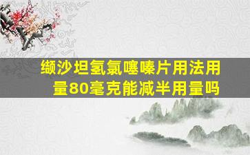 缬沙坦氢氯噻嗪片用法用量80毫克能减半用量吗