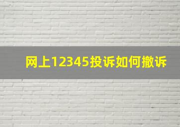 网上12345投诉如何撤诉