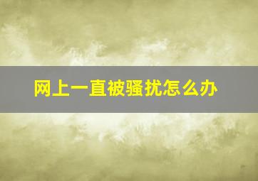 网上一直被骚扰怎么办