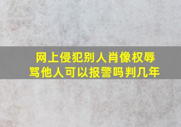 网上侵犯别人肖像权辱骂他人可以报警吗判几年