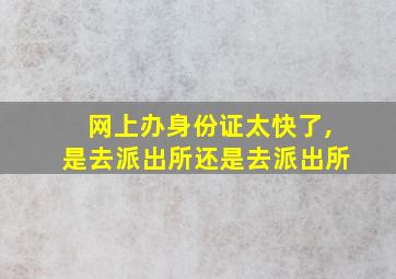 网上办身份证太快了,是去派出所还是去派出所