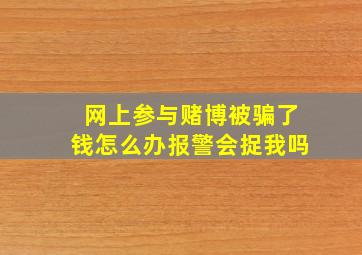 网上参与赌博被骗了钱怎么办报警会捉我吗