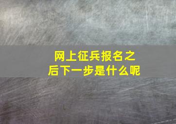 网上征兵报名之后下一步是什么呢