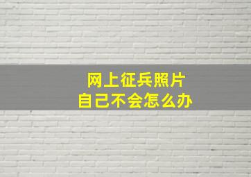 网上征兵照片自己不会怎么办