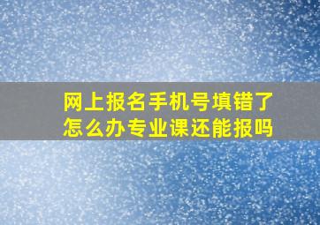 网上报名手机号填错了怎么办专业课还能报吗