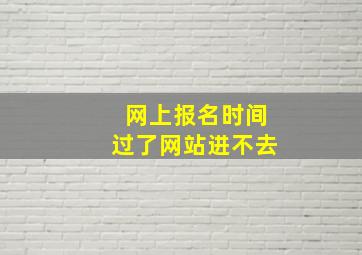 网上报名时间过了网站进不去