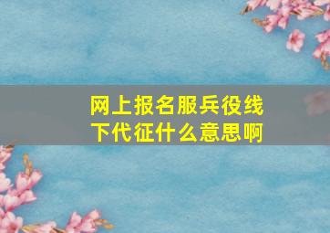 网上报名服兵役线下代征什么意思啊