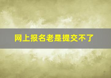 网上报名老是提交不了