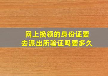 网上换领的身份证要去派出所验证吗要多久