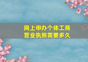 网上申办个体工商营业执照需要多久