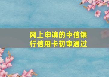 网上申请的中信银行信用卡初审通过