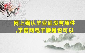 网上确认毕业证没有原件,学信网电子版是否可以