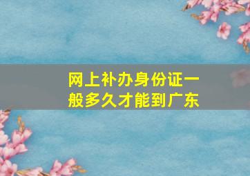 网上补办身份证一般多久才能到广东