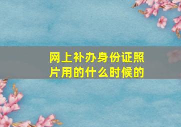 网上补办身份证照片用的什么时候的