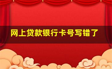 网上贷款银行卡号写错了