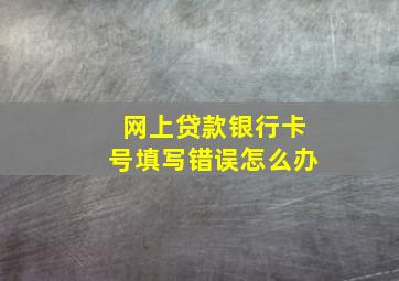 网上贷款银行卡号填写错误怎么办