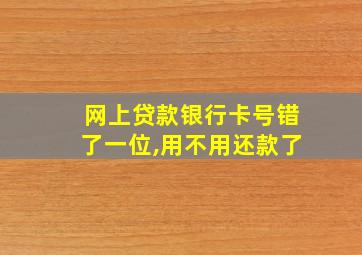 网上贷款银行卡号错了一位,用不用还款了