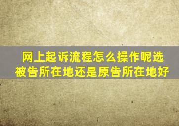 网上起诉流程怎么操作呢选被告所在地还是原告所在地好