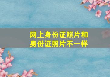 网上身份证照片和身份证照片不一样