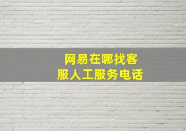 网易在哪找客服人工服务电话