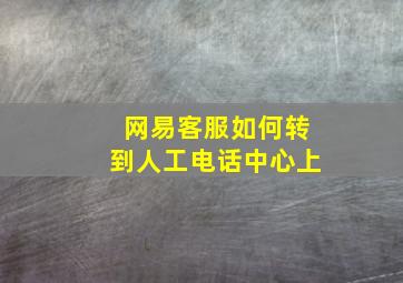 网易客服如何转到人工电话中心上