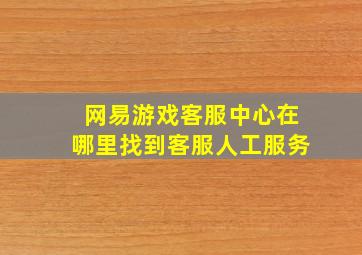 网易游戏客服中心在哪里找到客服人工服务