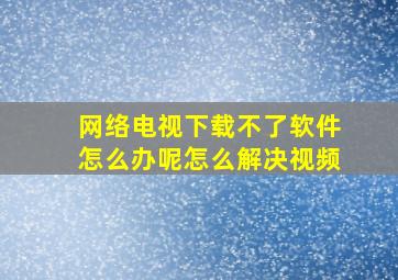 网络电视下载不了软件怎么办呢怎么解决视频