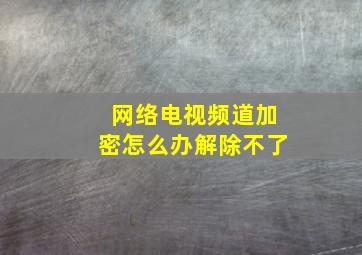 网络电视频道加密怎么办解除不了