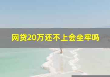 网贷20万还不上会坐牢吗