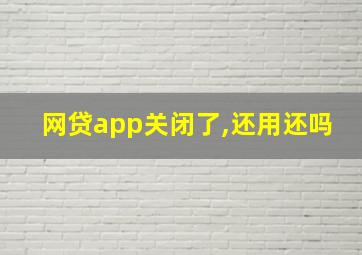 网贷app关闭了,还用还吗