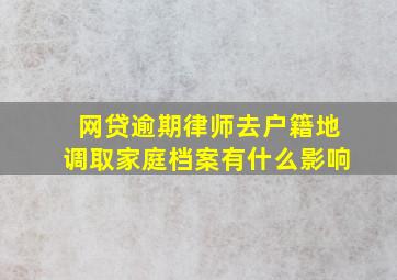 网贷逾期律师去户籍地调取家庭档案有什么影响