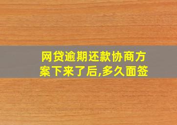 网贷逾期还款协商方案下来了后,多久面签