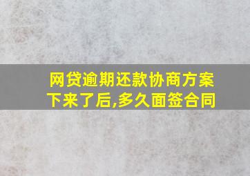 网贷逾期还款协商方案下来了后,多久面签合同