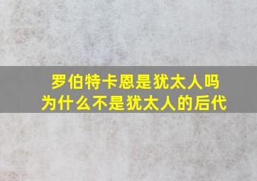 罗伯特卡恩是犹太人吗为什么不是犹太人的后代