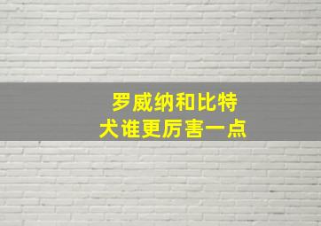 罗威纳和比特犬谁更厉害一点