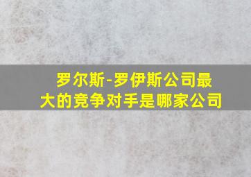 罗尔斯-罗伊斯公司最大的竞争对手是哪家公司