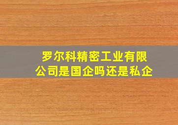 罗尔科精密工业有限公司是国企吗还是私企