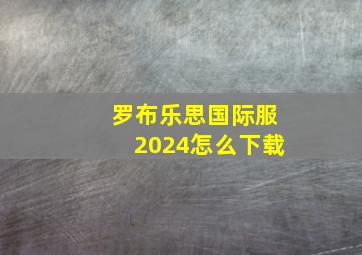 罗布乐思国际服2024怎么下载