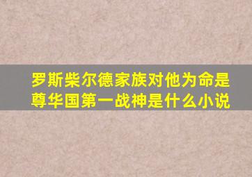 罗斯柴尔德家族对他为命是尊华国第一战神是什么小说