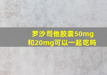 罗沙司他胶囊50mg和20mg可以一起吃吗