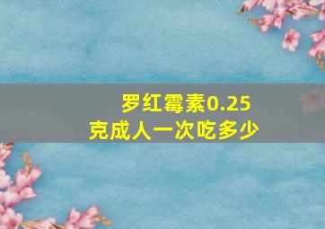 罗红霉素0.25克成人一次吃多少