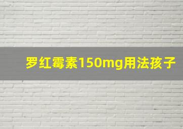 罗红霉素150mg用法孩子