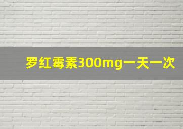 罗红霉素300mg一天一次