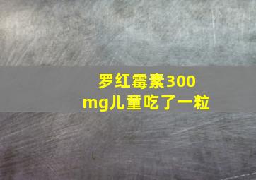 罗红霉素300mg儿童吃了一粒