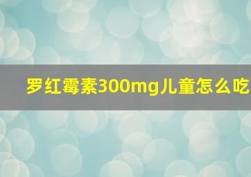 罗红霉素300mg儿童怎么吃