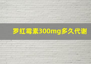 罗红霉素300mg多久代谢