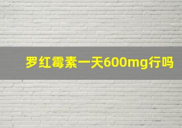 罗红霉素一天600mg行吗